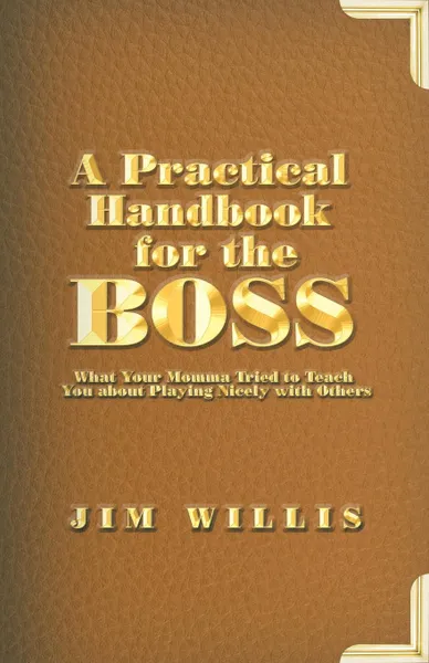 Обложка книги A Practical Handbook for the Boss. What Your Momma Tried to Teach You about Playing Nicely with Others, Jim Willis