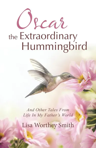 Обложка книги Oscar the Extraordinary Hummingbird. And Other Tales From Life In My Father.s World, Lisa Worthey Smith