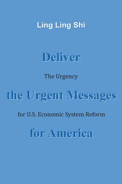 Обложка книги Deliver the Urgent Messages for America. The Urgency for U.S. Economic System Reform, Ling Ling Shi