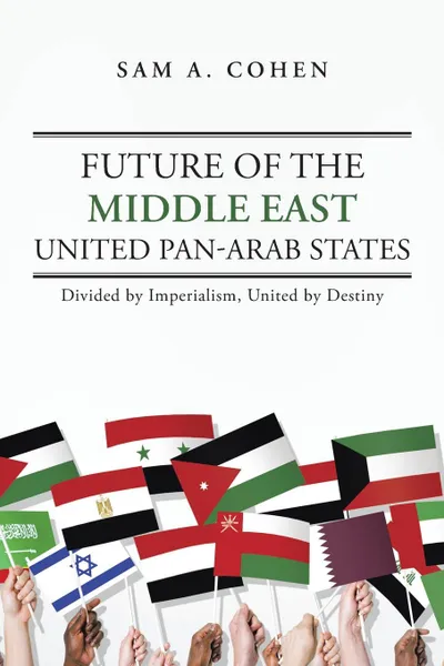 Обложка книги Future of the Middle East - United Pan-Arab States. Divided by Imperialism, United by Destiny, Sam A. Cohen