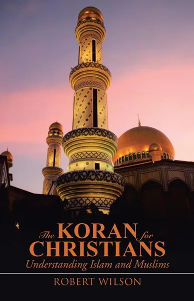 Обложка книги The Koran for Christians. Understanding Islam and Muslims, Robert Wilson