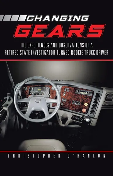 Обложка книги Changing Gears. The Experiences and Observations of a Retired State Investigator Turned Rookie Truck Driver, Christopher O'Hanlon