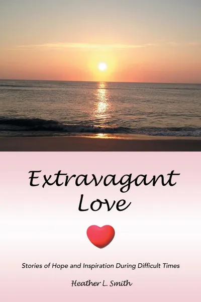 Обложка книги Extravagant Love. Stories of Hope and Inspiration During Difficult Times, Heather L. Smith