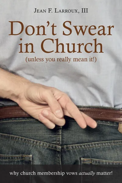 Обложка книги Don.t Swear in Church (Unless You Really Mean It.). Why Church Membership Vows Actually Matter., III Jean F. Larroux