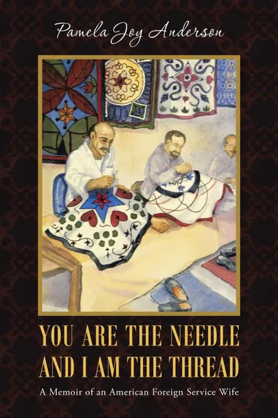 Обложка книги You Are the Needle and I Am the Thread. A Memoir of an American Foreign Service Wife, Pamela Joy Anderson