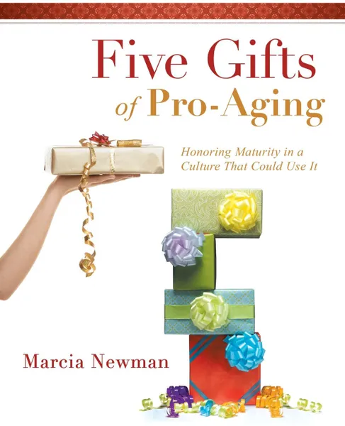 Обложка книги Five Gifts of Pro-Aging. Honoring Maturity in a Culture That Could Use It, Marcia Newman