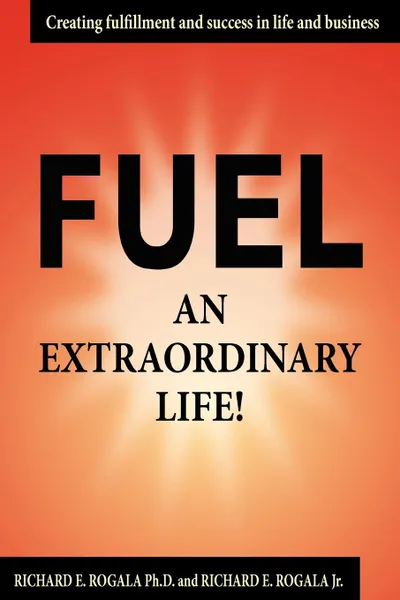 Обложка книги Fuel an Extraordinary Life., Richard  E. Rogala Ph.D., Richard E. Rogala Jr.