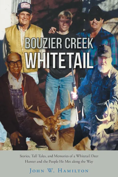 Обложка книги Bouzier Creek Whitetail. Stories, Tall Tales, and Memories of a Whitetail Deer Hunter and the People He Met Along the Way, W. John Hamilton