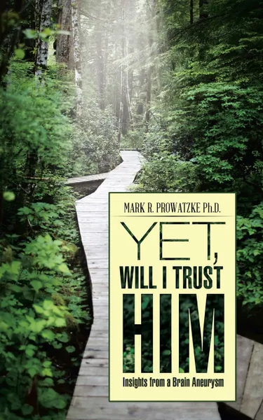 Обложка книги Yet, Will I Trust Him. Insights from a Brain Aneurysm, Mark R. Prowatzke Ph.D.