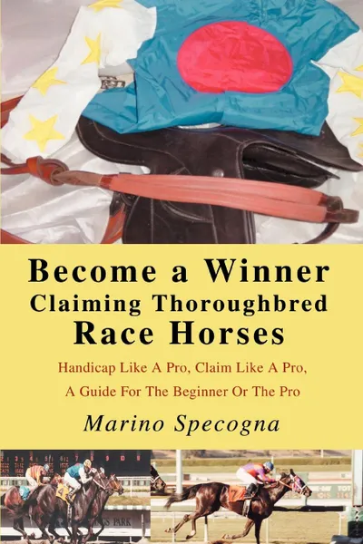 Обложка книги Become a Winner Claiming Thoroughbred Race Horses. Handicap Like A Pro, Claim Like A Pro, A Guide For The Beginner Or The Pro, Marino Specogna