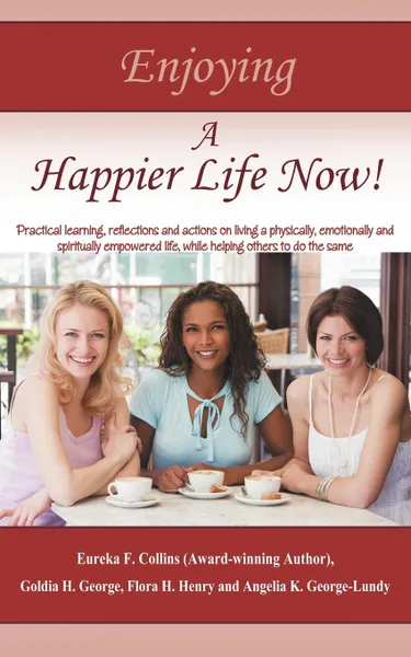 Обложка книги Enjoying A Happier Life Now.. Practical learning, reflections and actions on living a physically, emotionally and spiritually empowered life, while helping others to do the same, Eureka F. Collins, Angelia K. George-Lundy, Goldia H. George and Flora H. Henry