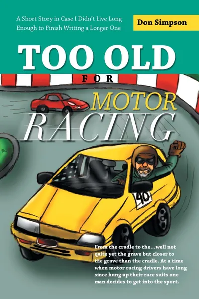 Обложка книги Too Old for Motor Racing. A Short Story in Case I Didn.t Live Long Enough to Finish Writing a Longer One, Don Simpson