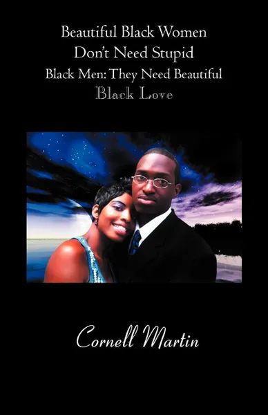 Обложка книги Beautiful Black Women Don.t Need Stupid Black Men. They Need Beautiful Black Love, Cornell Martin