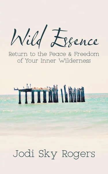 Обложка книги Wild Essence. Return to the Peace . Freedom of Your Inner Wilderness, Jodi  Sky Rogers