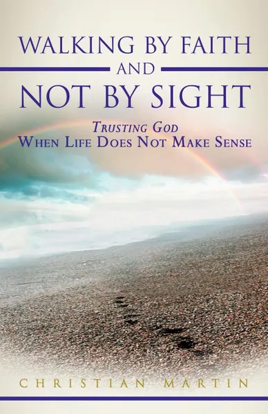 Обложка книги Walking by Faith and Not by Sight. Trusting God When Life Does Not Make Sense, Christian Martin