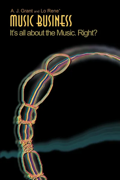 Обложка книги Music Business. It.s All about the Music. Right., A. J. Grant, Rene Lo Rene, Lo Rene