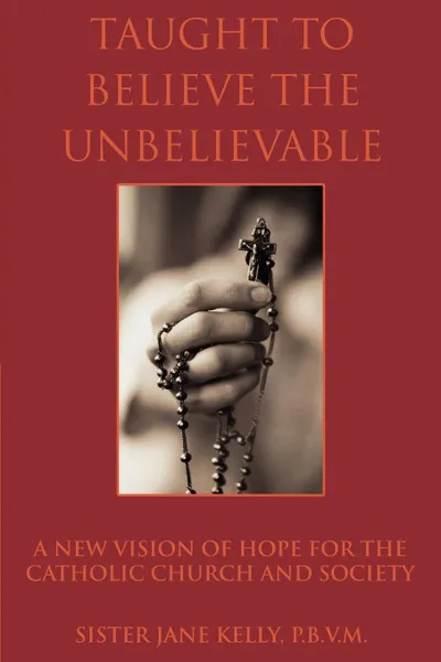 Обложка книги Taught to Believe the Unbelievable. A New Vision of Hope for the Catholic Church and Society, Sister Jane Kelly P. B. V. M.