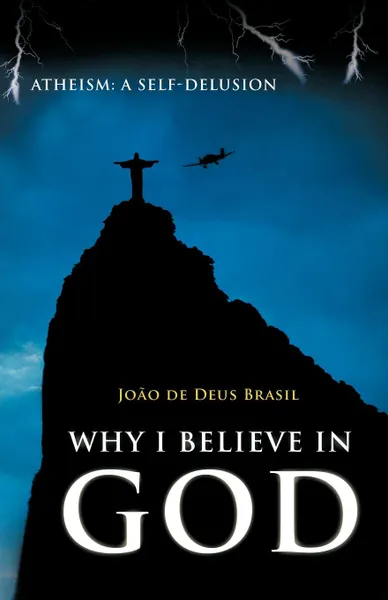 Обложка книги Why I Believe in God. Atheism: A Self-Delusion, Jo O. De Deus Brasil, Joao De Deus Brasil