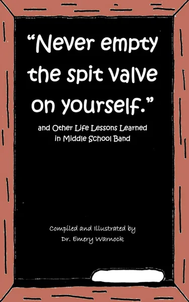 Обложка книги Never Empty the Spit Valve on Yourself. And Other Life Lessons Learned in Middle School Band, Emery Warnock, Dr Emery Warnock