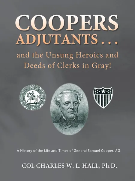 Обложка книги Coopers Adjutants . . . and the Unsung Heroics and Deeds of Clerks in Gray.. A History of the Life and Times of General Samuel Cooper, AG, Col Charles W. L. Hall Ph. D.