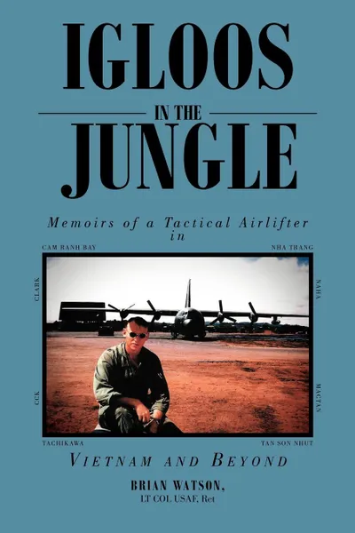 Обложка книги Igloos in the Jungle. Memoirs of a Tactical Airlifter in Vietnam and Beyond, Brian Lt Col Usaf Ret Watson, Ret Brian Watson Lt Col Usaf, Lt Col Usaf Ret Brian Watson