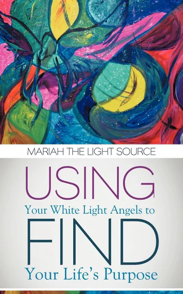 Обложка книги Using Your White Light Angels to Find Your Life.s Purpose, Mariah the Light Source