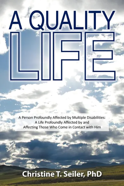 Обложка книги A Quality Life. A Person Profoundly Affected by Multiple Disabilties: A Life Profoundly Affected by and Affecting Those Who Come in Co, Christine T. Seiler Phd