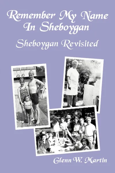 Обложка книги Remember My Name In Sheboygan - Sheboygan Revisited. More Stories About Growing Up In Sheboygan, Glenn W. Martin