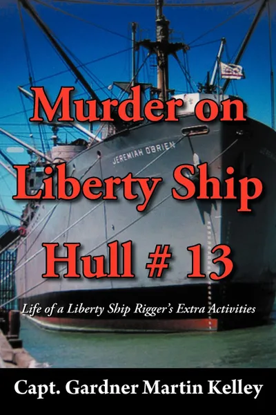 Обложка книги Murder on Liberty Ship Hull . 13. Life of a Liberty Ship Rigger.s Extra Activities, Capt Gardner Martin Kelley