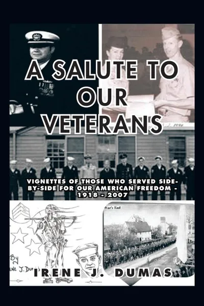 Обложка книги A Salute to Our Veterans. Vignettes of Those Who Served Side-By-Side for Our American Freedom - 1918 - 2007, Irene J. Dumas