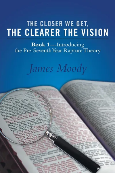 Обложка книги The Closer We Get, the Clearer the Vision. Book 1-Introducing the Pre-Seventh-Year Rapture Theory, James Moody