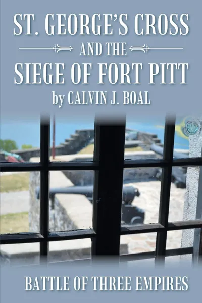 Обложка книги St. George.s Cross and the Siege of Fort Pitt. Battle of Three Empires, Calvin J. Boal