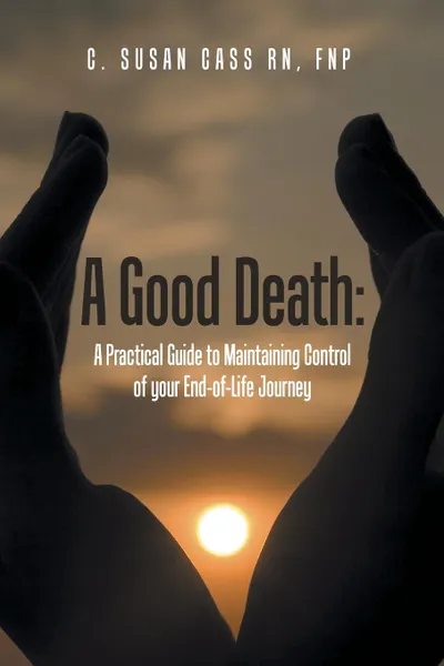 Обложка книги A Good Death. A Practical Guide to Maintaining Control of your End-of-Life Journey, MS FNP (BC) C. Susan Cass RN