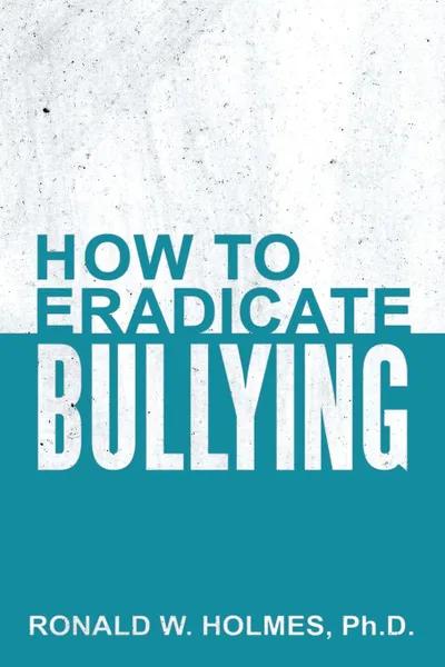 Обложка книги How to Eradicate Bullying, Ph.D. Ronald W. Holmes