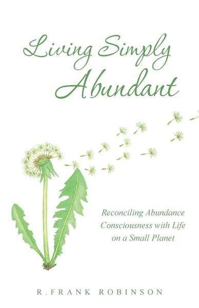 Обложка книги Living Simply Abundant. Reconciling Abundance Consciousness with Life on a Small Planet, R.Frank Robinson