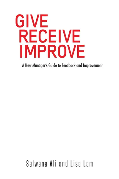 Обложка книги Give Receive Improve. A New Manager.s Guide to Feedback and Improvement, Salwana Ali, Lisa Lam