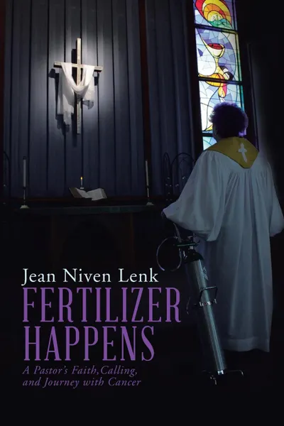 Обложка книги Fertilizer Happens. A Pastor.s Faith, Calling, and Journey with Cancer, Jean Niven Lenk