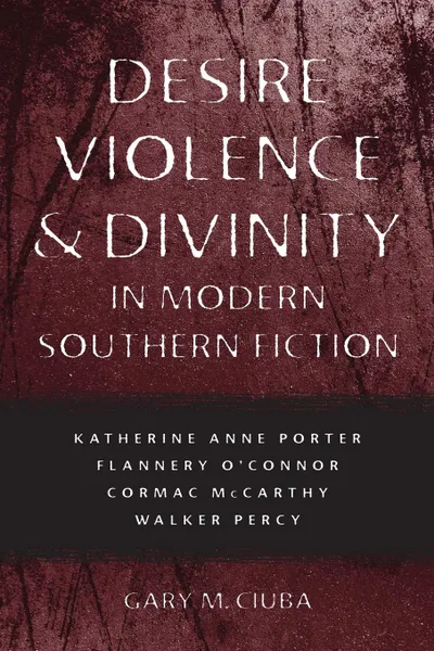 Обложка книги Desire, Violence, . Divinity in Modern Southern Fiction. Katherine Anne Porter, Flannery O.Connor, Cormac McCarthy, Walker Percy, Gary M Ciuba