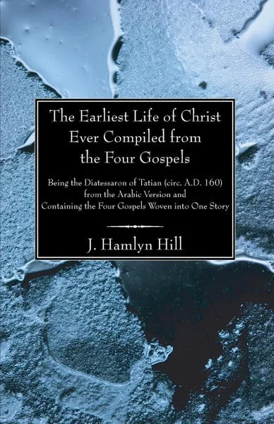 Обложка книги The Earliest Life of Christ Ever Compiled from the Four Gospels, J. Hamlyn Hill