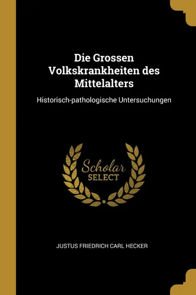 Обложка книги Die Grossen Volkskrankheiten des Mittelalters. Historisch-pathologische Untersuchungen, Justus Friedrich Carl Hecker