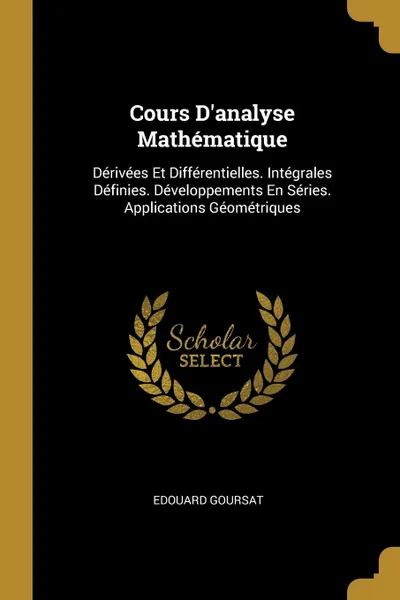 Обложка книги Cours D.analyse Mathematique. Derivees Et Differentielles. Integrales Definies. Developpements En Series. Applications Geometriques, Edouard Goursat