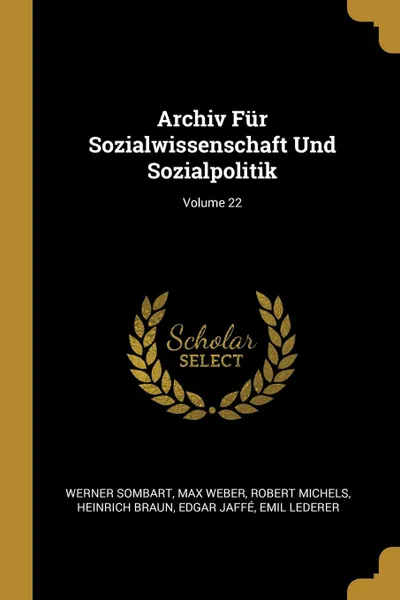 Обложка книги Archiv Fur Sozialwissenschaft Und Sozialpolitik; Volume 22, Werner Sombart, Max Weber, Robert Michels