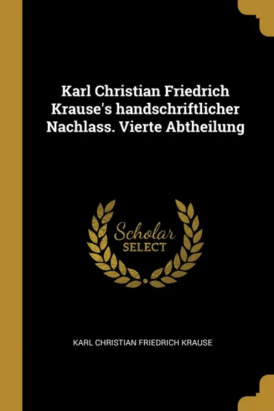 Обложка книги Karl Christian Friedrich Krause.s handschriftlicher Nachlass. Vierte Abtheilung, Karl Christian Friedrich Krause