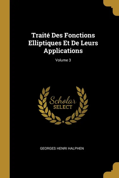 Обложка книги Traite Des Fonctions Elliptiques Et De Leurs Applications; Volume 3, Georges Henri Halphen