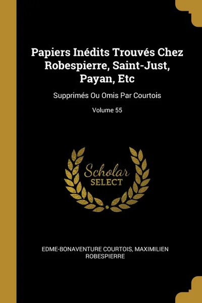 Обложка книги Papiers Inedits Trouves Chez Robespierre, Saint-Just, Payan, Etc. Supprimes Ou Omis Par Courtois; Volume 55, Edme-Bonaventure Courtois, Maximilien Robespierre