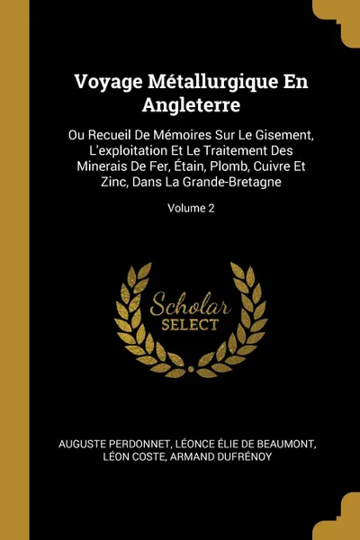 Обложка книги Voyage Metallurgique En Angleterre. Ou Recueil De Memoires Sur Le Gisement, L.exploitation Et Le Traitement Des Minerais De Fer, Etain, Plomb, Cuivre Et Zinc, Dans La Grande-Bretagne; Volume 2, Auguste Perdonnet, Léonce Élie De Beaumont, Léon Coste