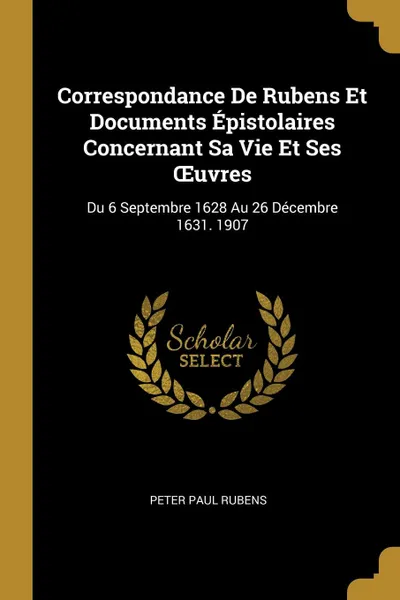 Обложка книги Correspondance De Rubens Et Documents Epistolaires Concernant Sa Vie Et Ses OEuvres. Du 6 Septembre 1628 Au 26 Decembre 1631. 1907, Peter Paul Rubens