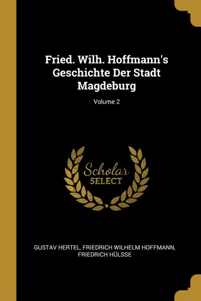 Обложка книги Fried. Wilh. Hoffmann.s Geschichte Der Stadt Magdeburg; Volume 2, Gustav Hertel, Friedrich Wilhelm Hoffmann, Friedrich Hülsse