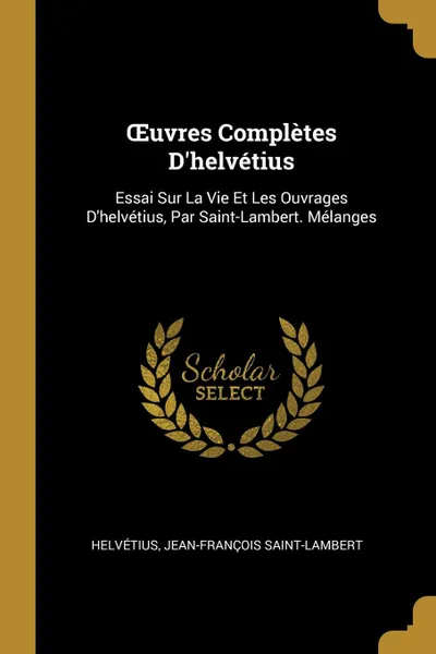 Обложка книги OEuvres Completes D.helvetius. Essai Sur La Vie Et Les Ouvrages D.helvetius, Par Saint-Lambert. Melanges, Helvétius, Jean-François Saint-Lambert