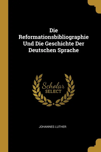 Обложка книги Die Reformationsbibliographie Und Die Geschichte Der Deutschen Sprache, Johannes Luther